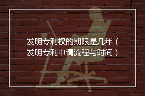 发明专利权的期限是几年（发明专利申请流程与时间）