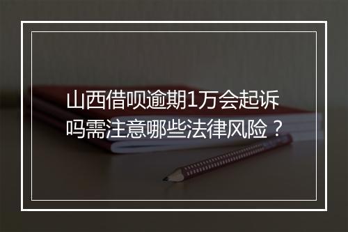 山西借呗逾期1万会起诉吗需注意哪些法律风险？