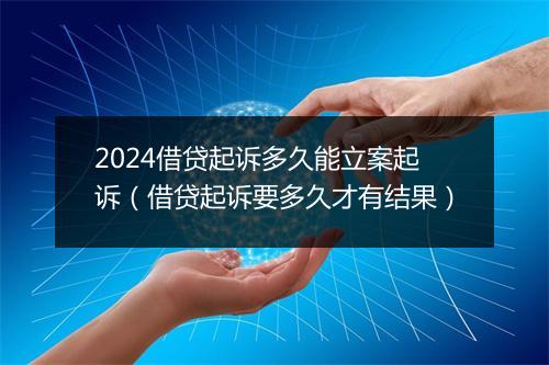 2024借贷起诉多久能立案起诉（借贷起诉要多久才有结果）