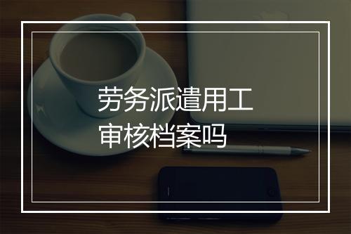 劳务派遣用工审核档案吗