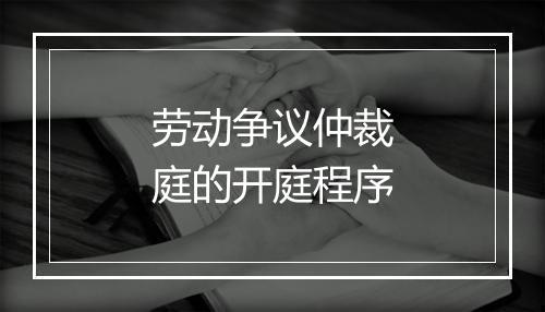 劳动争议仲裁庭的开庭程序