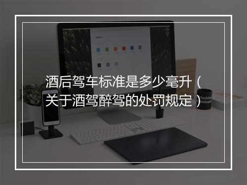 酒后驾车标准是多少毫升（关于酒驾醉驾的处罚规定）