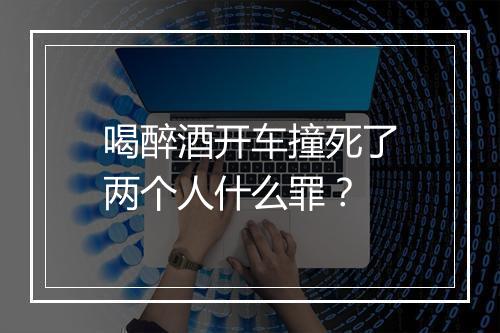 喝醉酒开车撞死了两个人什么罪？