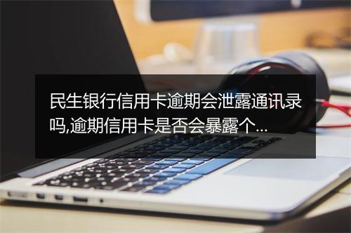 民生银行信用卡逾期会泄露通讯录吗,逾期信用卡是否会暴露个人隐私信息