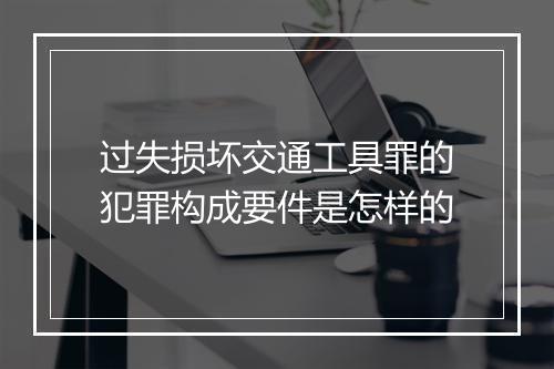 过失损坏交通工具罪的犯罪构成要件是怎样的