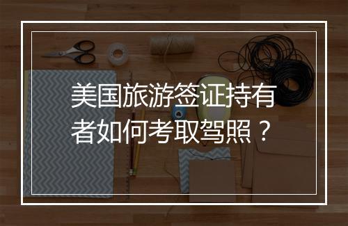 美国旅游签证持有者如何考取驾照？