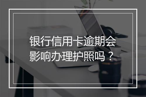 银行信用卡逾期会影响办理护照吗？