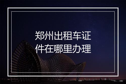 郑州出租车证件在哪里办理