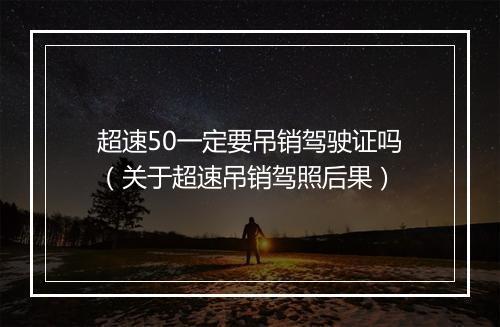 超速50一定要吊销驾驶证吗（关于超速吊销驾照后果）