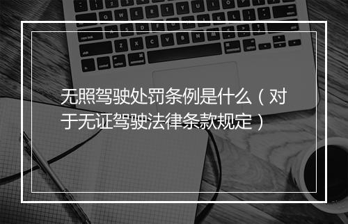 无照驾驶处罚条例是什么（对于无证驾驶法律条款规定）
