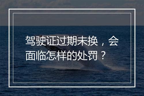 驾驶证过期未换，会面临怎样的处罚？