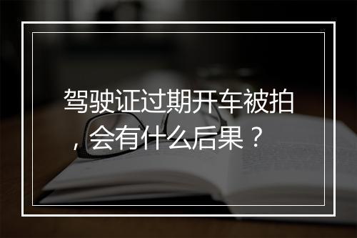 驾驶证过期开车被拍，会有什么后果？