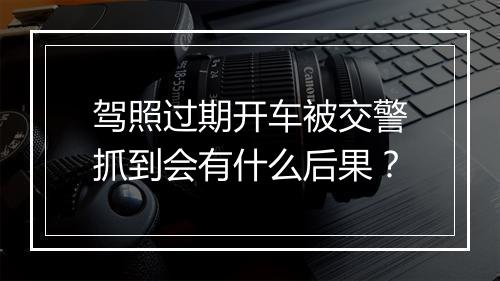 驾照过期开车被交警抓到会有什么后果？