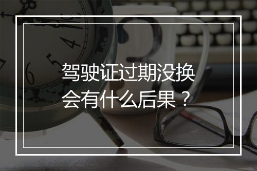 驾驶证过期没换会有什么后果？