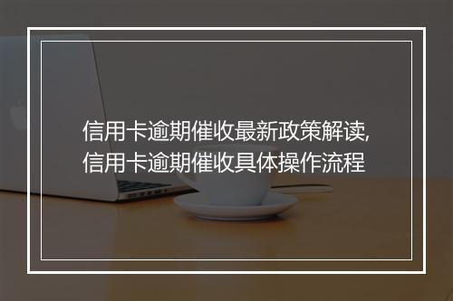 信用卡逾期催收最新政策解读,信用卡逾期催收具体操作流程