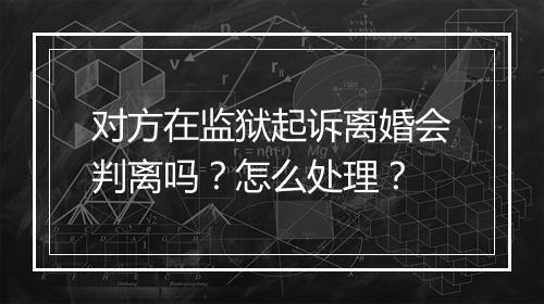 对方在监狱起诉离婚会判离吗？怎么处理？