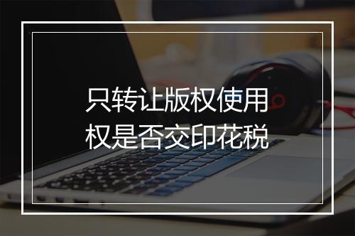 只转让版权使用权是否交印花税