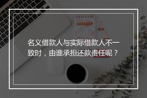 名义借款人与实际借款人不一致时，由谁承担还款责任呢？