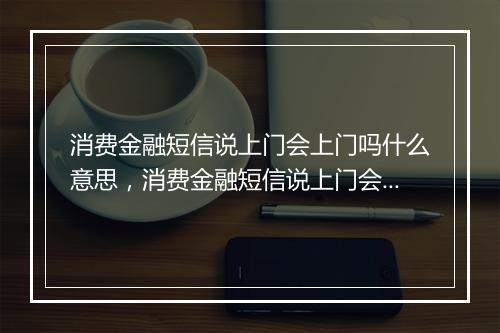 消费金融短信说上门会上门吗什么意思，消费金融短信说上门会上门吗