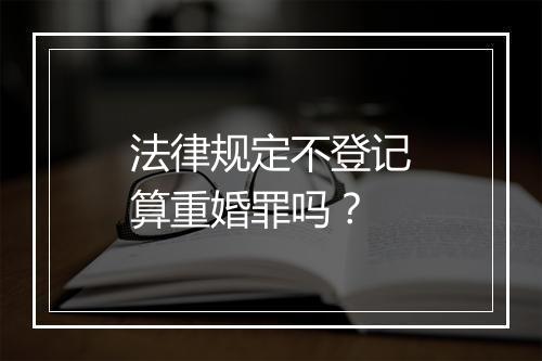 法律规定不登记算重婚罪吗？