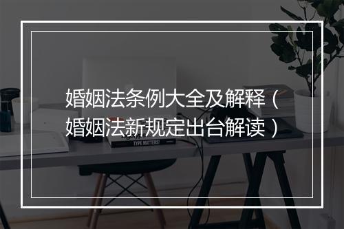 婚姻法条例大全及解释（婚姻法新规定出台解读）
