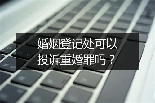 婚姻登记处可以投诉重婚罪吗？