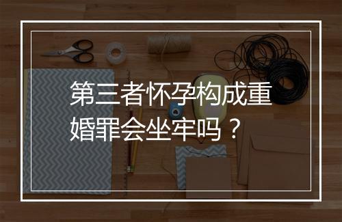 第三者怀孕构成重婚罪会坐牢吗？