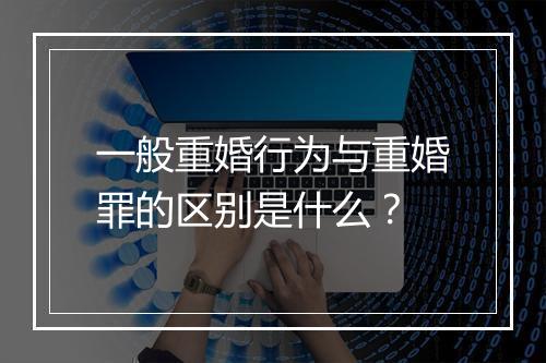 一般重婚行为与重婚罪的区别是什么？