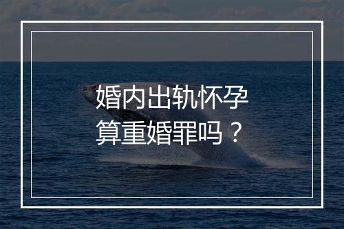 婚内出轨怀孕算重婚罪吗？