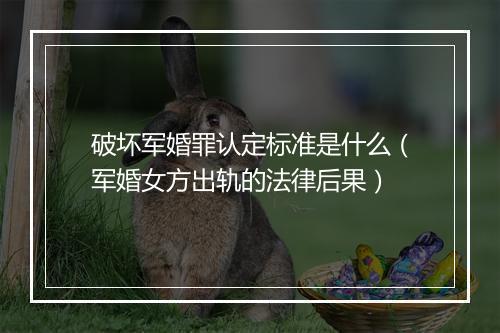 破坏军婚罪认定标准是什么（军婚女方出轨的法律后果）