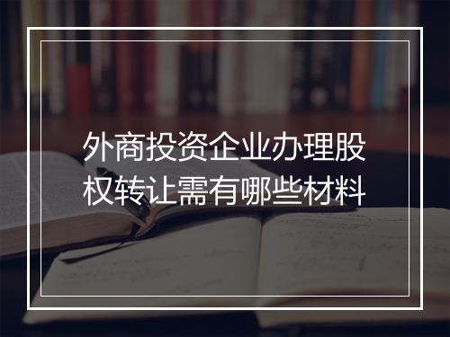 外商投资企业办理股权转让需有哪些材料