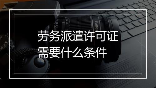 劳务派遣许可证需要什么条件