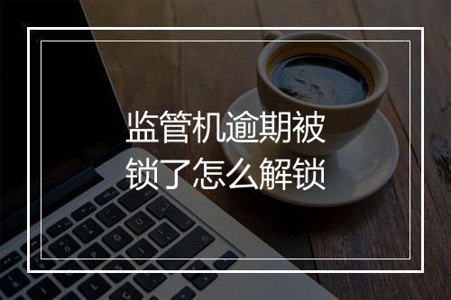 监管机逾期被锁了怎么解锁