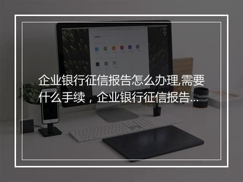 企业银行征信报告怎么办理,需要什么手续，企业银行征信报告网上查询打印