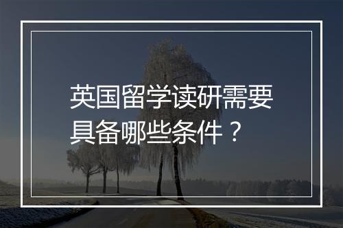 英国留学读研需要具备哪些条件？