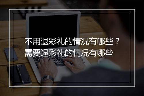 不用退彩礼的情况有哪些？需要退彩礼的情况有哪些