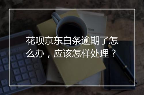 花呗京东白条逾期了怎么办，应该怎样处理？