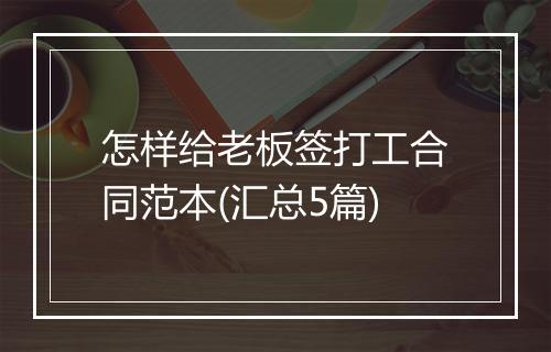 怎样给老板签打工合同范本(汇总5篇)