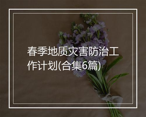 春季地质灾害防治工作计划(合集6篇)