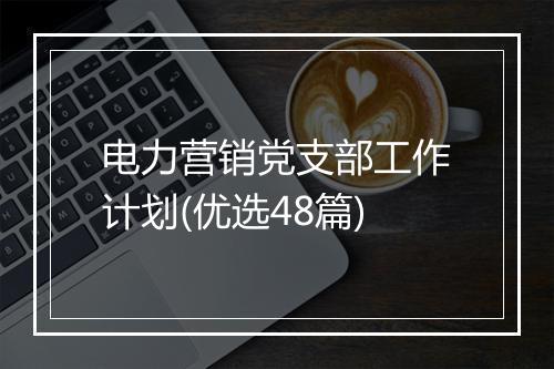 电力营销党支部工作计划(优选48篇)