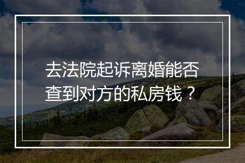 去法院起诉离婚能否查到对方的私房钱？