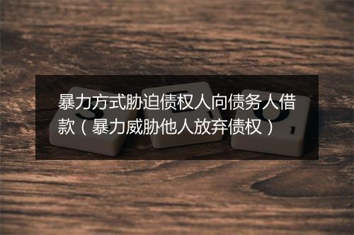 暴力方式胁迫债权人向债务人借款（暴力威胁他人放弃债权）