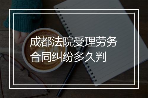 成都法院受理劳务合同纠纷多久判