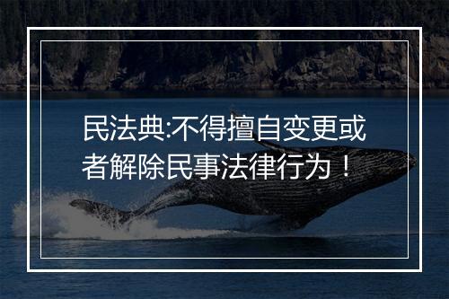 民法典:不得擅自变更或者解除民事法律行为！