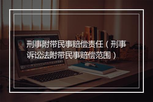 刑事附带民事赔偿责任（刑事诉讼法附带民事赔偿范围）