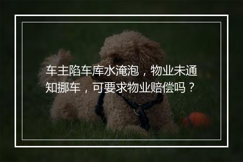 车主陷车库水淹泡，物业未通知挪车，可要求物业赔偿吗？
