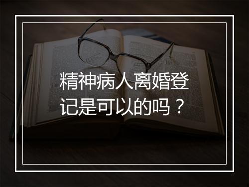 精神病人离婚登记是可以的吗？