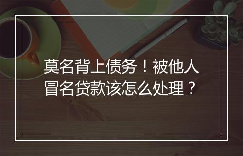 莫名背上债务！被他人冒名贷款该怎么处理？