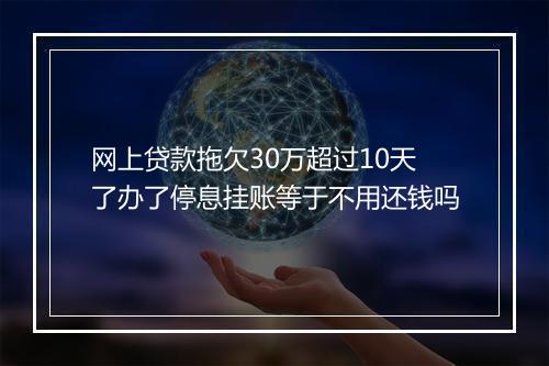 网上贷款拖欠30万超过10天了办了停息挂账等于不用还钱吗