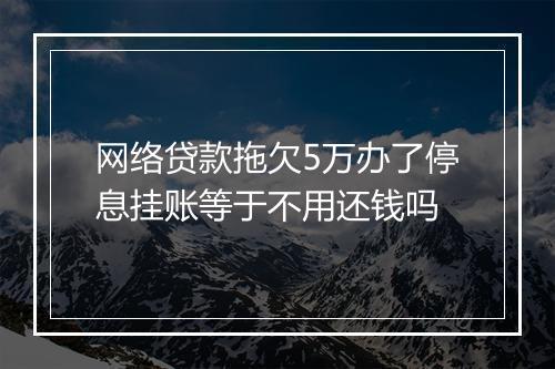 网络贷款拖欠5万办了停息挂账等于不用还钱吗